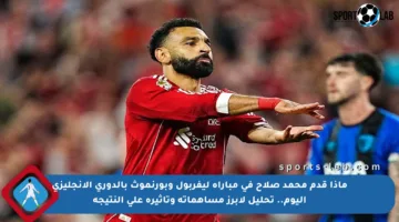 ماذا قدم محمد صلاح في مباراة ليفربول وبورنموث بالدوري الإنجليزي اليوم.. تحليل لأبرز مساهماته وتأثيره على النتيجة